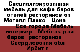 Специализированная мебель для кафе,баров,отелей,ресторанов от Металл Плекс › Цена ­ 5 000 - Все города Мебель, интерьер » Мебель для баров, ресторанов   . Свердловская обл.,Ирбит г.